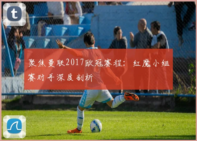 聚焦曼联2017欧冠赛程：红魔小组赛对手深度剖析