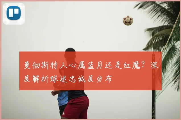 曼彻斯特人心属蓝月还是红魔？深度解析球迷忠诚度分布