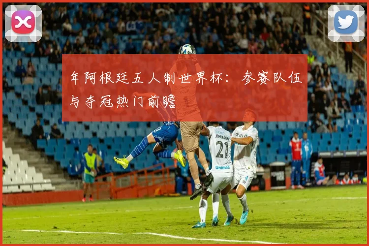 年阿根廷五人制世界杯：参赛队伍与夺冠热门前瞻
