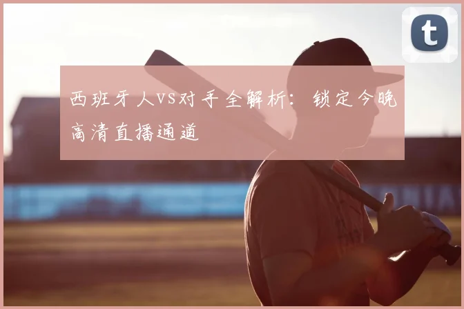 西班牙人vs对手全解析:锁定今晚高清直播通道