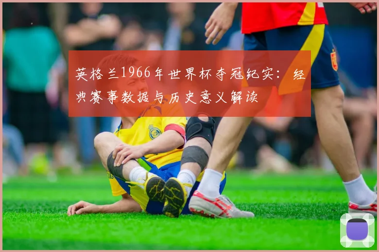 英格兰1966年世界杯夺冠纪实：经典赛事数据与历史意义解读