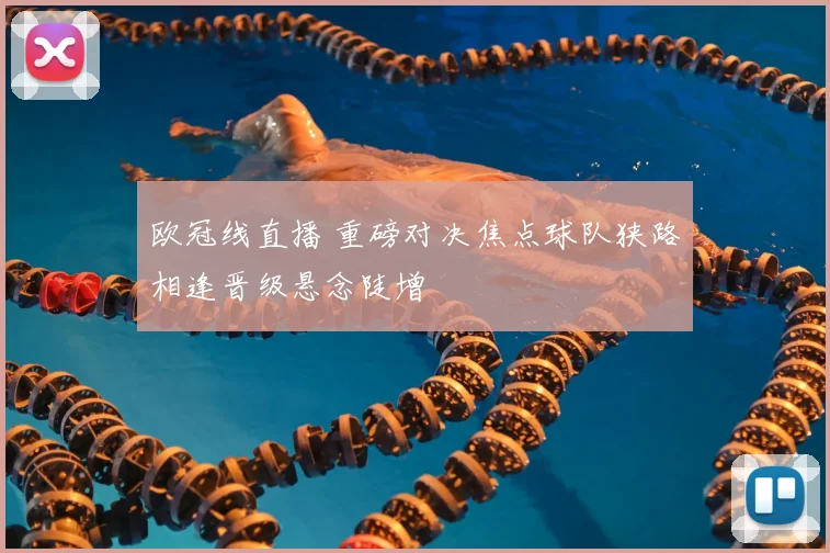 欧冠线直播 重磅对决焦点球队狭路相逢晋级悬念陡增