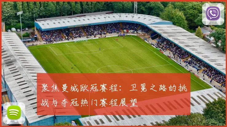 聚焦曼城欧冠赛程：卫冕之路的挑战与夺冠热门赛程展望