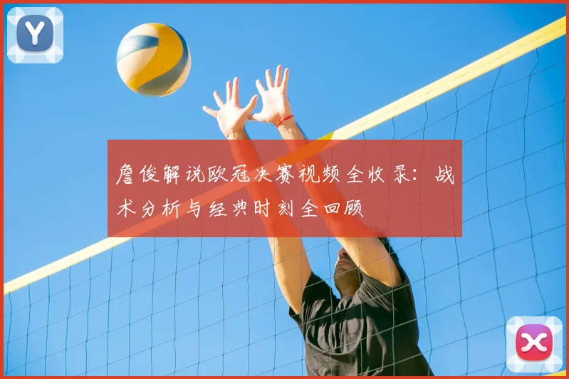 詹俊解说欧冠决赛视频全收录：战术分析与经典时刻全回顾