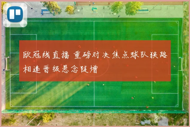欧冠线直播 重磅对决焦点球队狭路相逢晋级悬念陡增