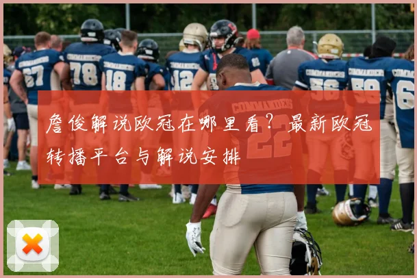 詹俊解说欧冠在哪里看？最新欧冠转播平台与解说安排