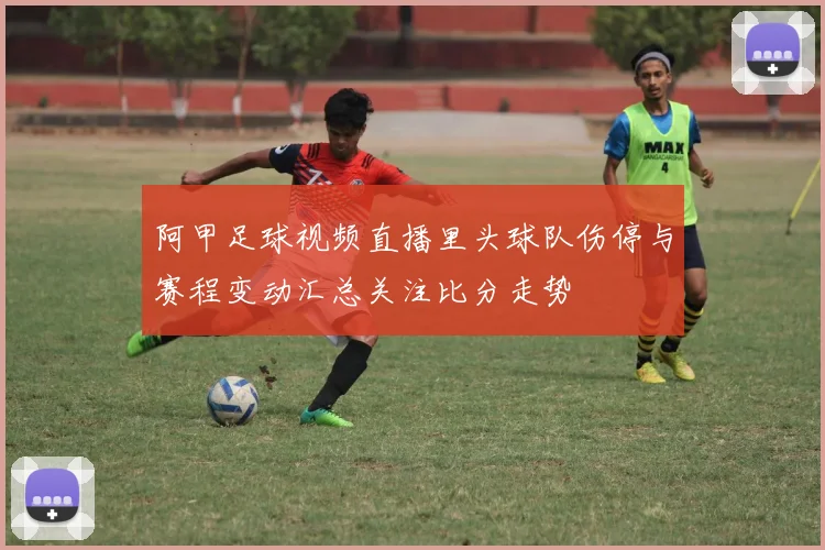 阿甲足球视频直播里头球队伤停与赛程变动汇总关注比分走势