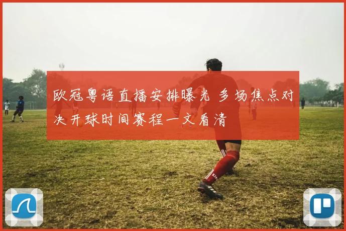 欧冠粤语直播安排曝光 多场焦点对决开球时间赛程一文看清