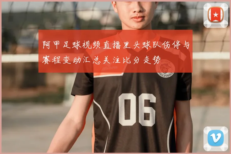 阿甲足球视频直播里头球队伤停与赛程变动汇总关注比分走势