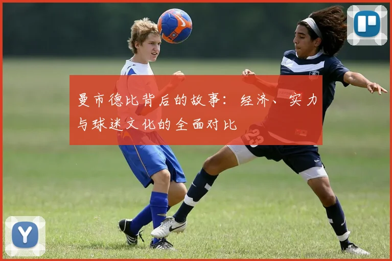曼市德比背后的故事：经济、实力与球迷文化的全面对比