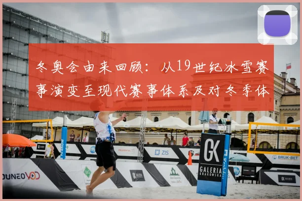 冬奥会由来回顾：从19世纪冰雪赛事演变至现代赛事体系及对冬季体育推动