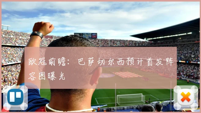 欧冠前瞻：巴萨切尔西预计首发阵容图曝光