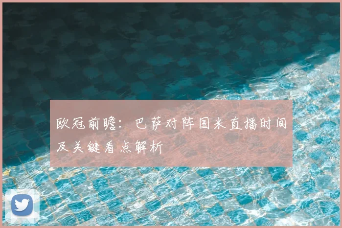欧冠前瞻：巴萨对阵国米直播时间及关键看点解析