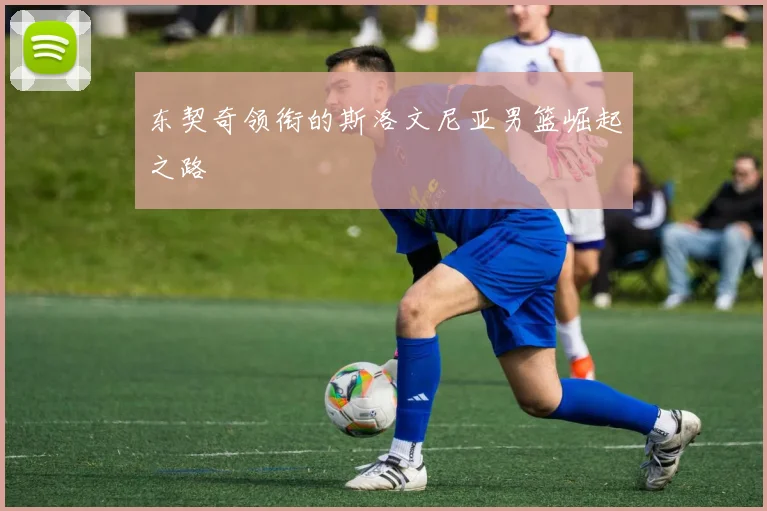 东契奇领衔的斯洛文尼亚男篮崛起之路