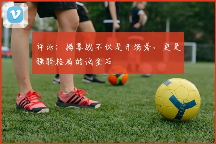评论：揭幕战不仅是开场秀，更是强弱格局的试金石