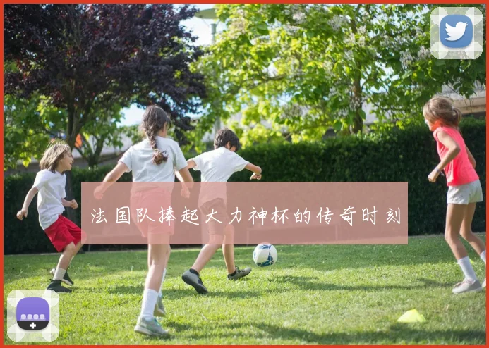 法国队捧起大力神杯的传奇时刻