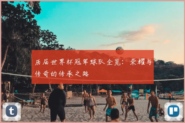 历届世界杯冠军球队全览：荣耀与传奇的传承之路