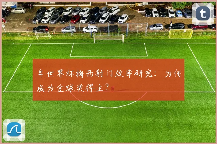 年世界杯梅西射门效率研究:为何成为金球奖得主?
