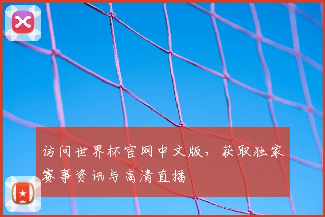 访问世界杯官网中文版，获取独家赛事资讯与高清直播