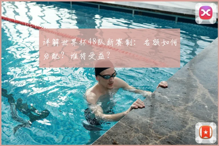 详解世界杯48队新赛制：名额如何分配？谁将受益？