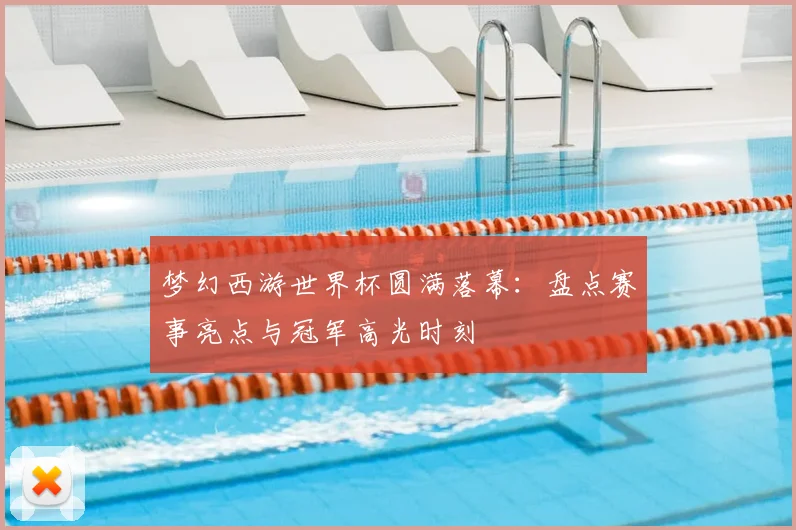 梦幻西游世界杯圆满落幕:盘点赛事亮点与冠军高光时刻