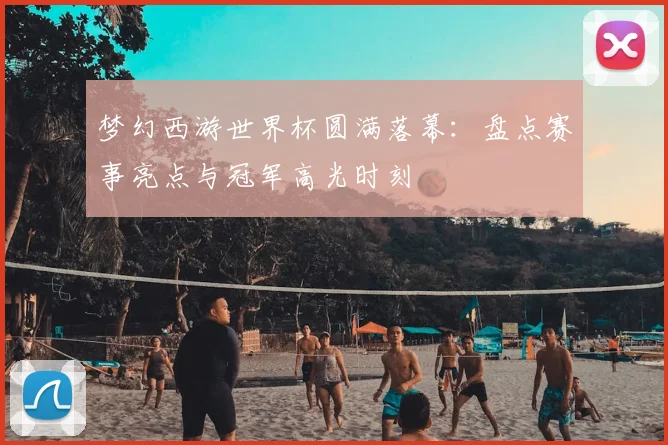 梦幻西游世界杯圆满落幕：盘点赛事亮点与冠军高光时刻