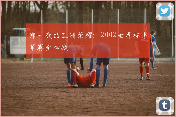 那一夜的亚洲荣耀:2002世界杯季军赛全回顾