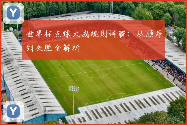 世界杯点球大战规则详解：从顺序到决胜全解析