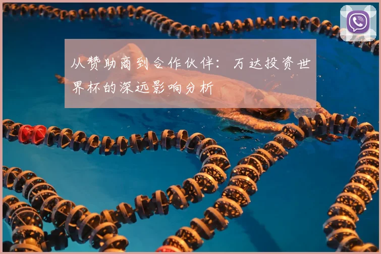 从赞助商到合作伙伴：万达投资世界杯的深远影响分析