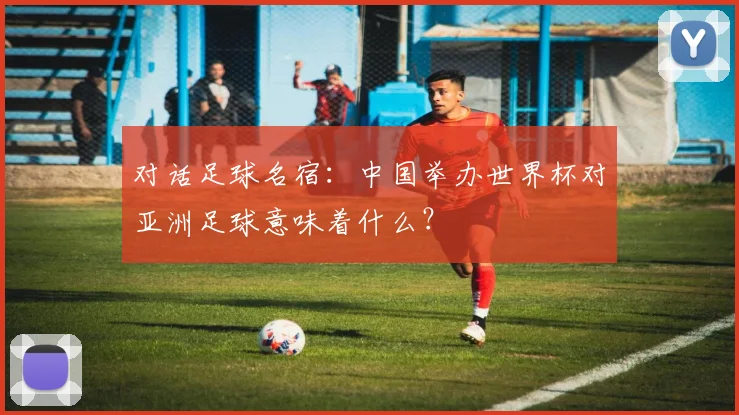 对话足球名宿：中国举办世界杯对亚洲足球意味着什么？