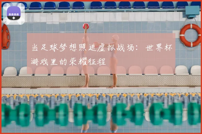 当足球梦想照进虚拟战场：世界杯游戏里的荣耀征程