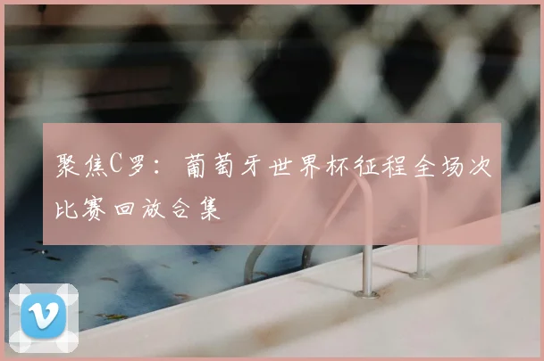 聚焦C罗:葡萄牙世界杯征程全场次比赛回放合集