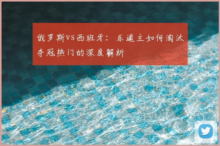 俄罗斯vs西班牙：东道主如何淘汰夺冠热门的深度解析