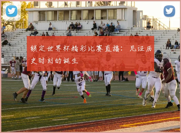 锁定世界杯精彩比赛直播：见证历史时刻的诞生