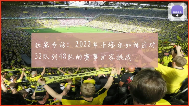 独家专访：2022年卡塔尔如何应对32队到48队的赛事扩容挑战