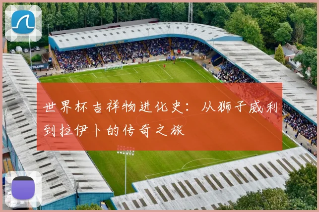 世界杯吉祥物进化史:从狮子威利到拉伊卜的传奇之旅