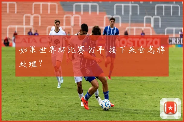 如果世界杯比赛打平 接下来会怎样处理？