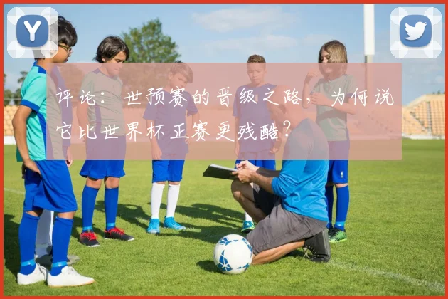 评论：世预赛的晋级之路，为何说它比世界杯正赛更残酷？