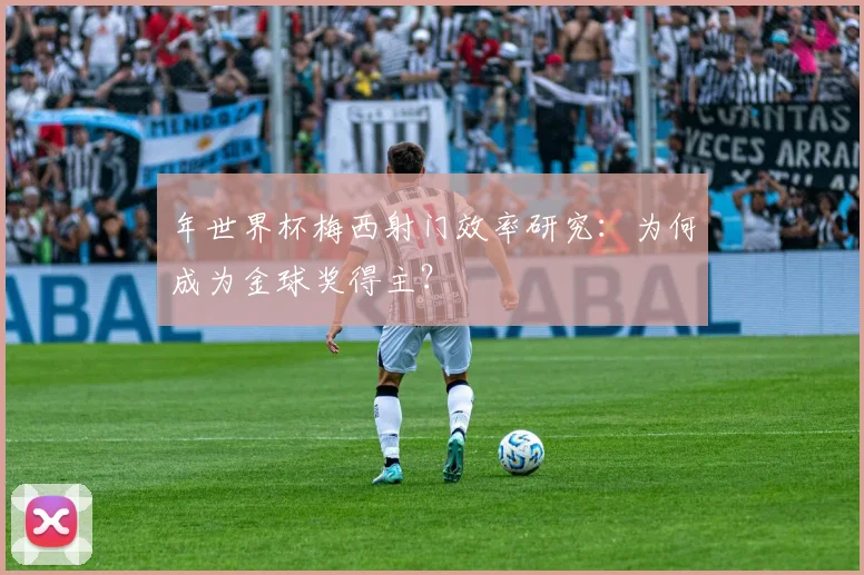 年世界杯梅西射门效率研究：为何成为金球奖得主？