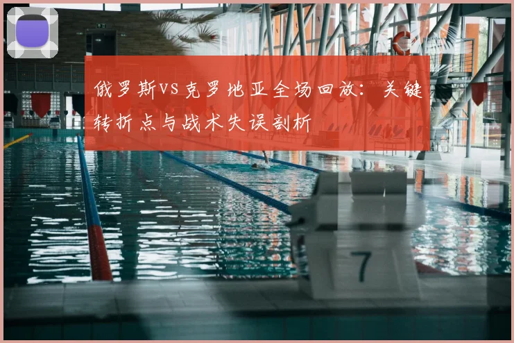 俄罗斯vs克罗地亚全场回放:关键转折点与战术失误剖析