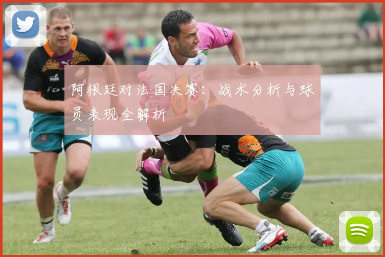 阿根廷对法国决赛:战术分析与球员表现全解析