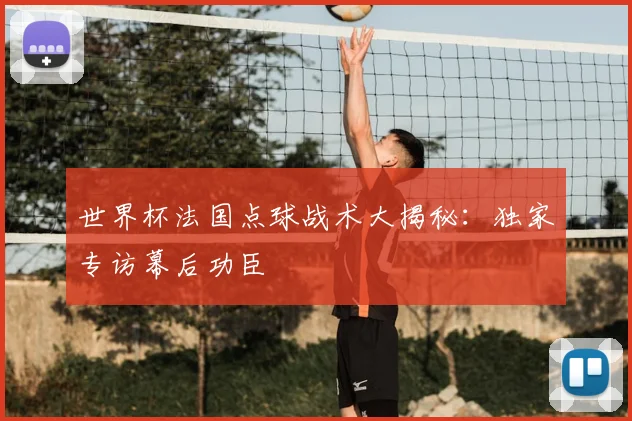 世界杯法国点球战术大揭秘：独家专访幕后功臣
