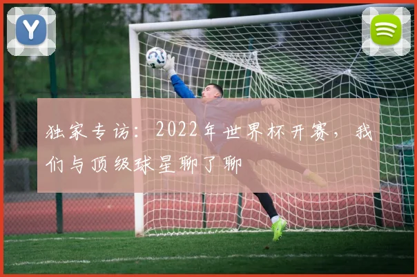 独家专访：2022年世界杯开赛，我们与顶级球星聊了聊