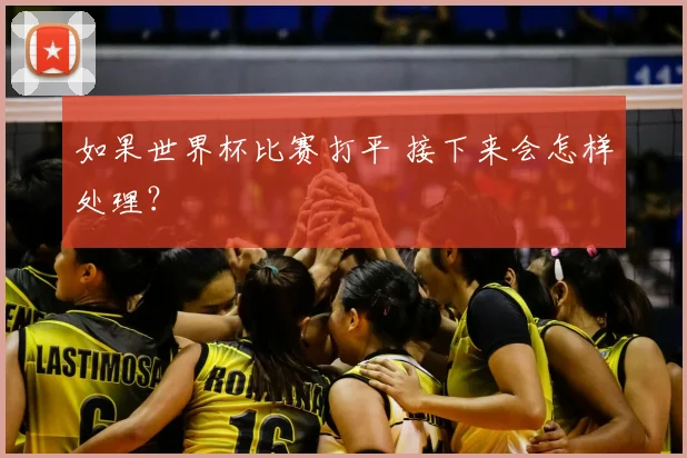 如果世界杯比赛打平 接下来会怎样处理？