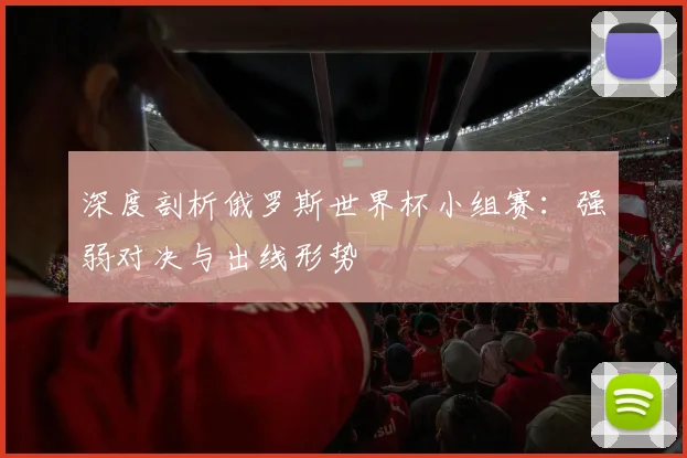 深度剖析俄罗斯世界杯小组赛：强弱对决与出线形势