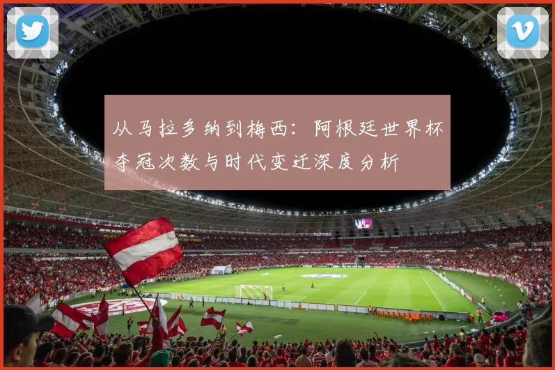 从马拉多纳到梅西:阿根廷世界杯夺冠次数与时代变迁深度分析