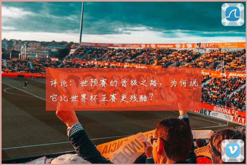 评论：世预赛的晋级之路，为何说它比世界杯正赛更残酷？