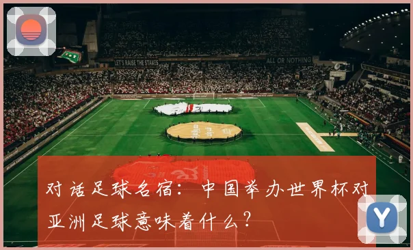 对话足球名宿:中国举办世界杯对亚洲足球意味着什么?
