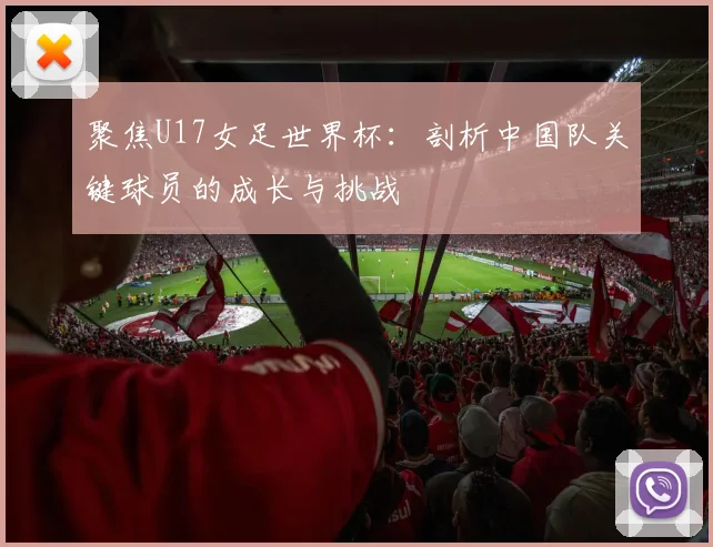 聚焦U17女足世界杯:剖析中国队关键球员的成长与挑战