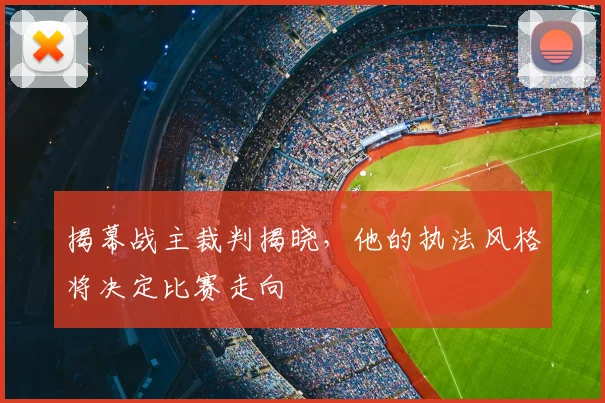 揭幕战主裁判揭晓，他的执法风格将决定比赛走向
